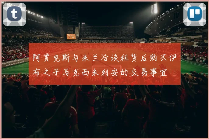 阿贾克斯与米兰洽谈租赁后购买伊布之子马克西米利安的交易事宜