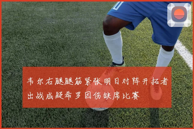 韦尔右腿腿筋紧张明日对阵开拓者出战成疑希罗因伤缺席比赛