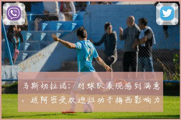 马斯切拉诺：对球队表现感到满意，迈阿密受欢迎归功于梅西影响力