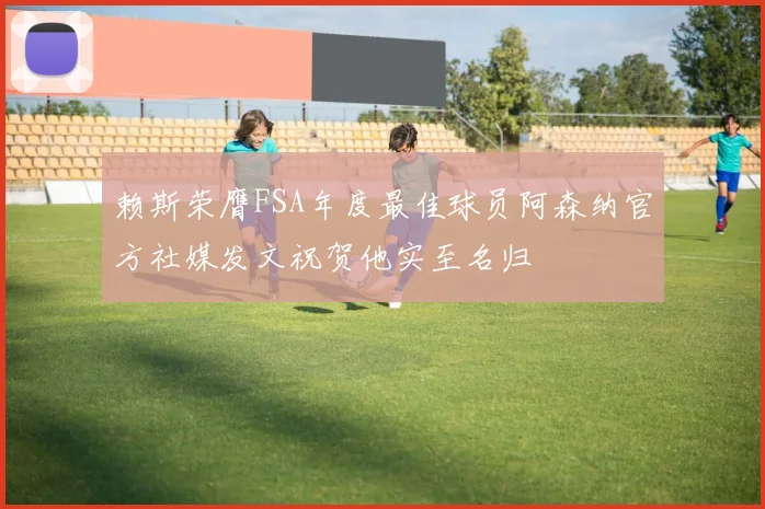 赖斯荣膺FSA年度最佳球员阿森纳官方社媒发文祝贺他实至名归