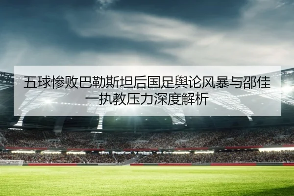 五球惨败巴勒斯坦后国足舆论风暴与邵佳一执教压力深度解析(kaiyun)